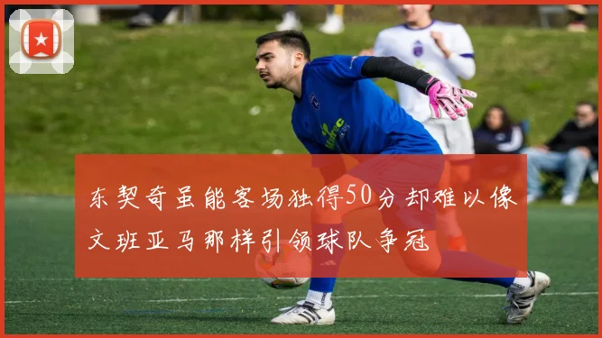 东契奇虽能客场独得50分却难以像文班亚马那样引领球队争冠