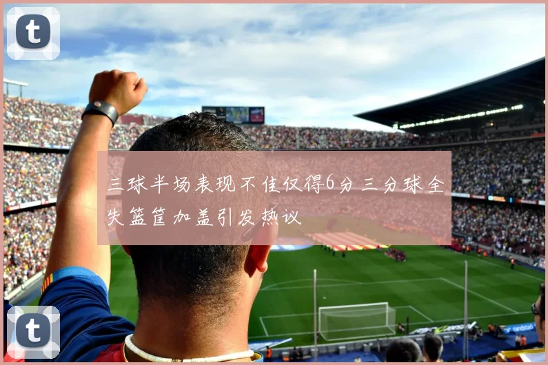 三球半场表现不佳仅得6分三分球全失篮筐加盖引发热议