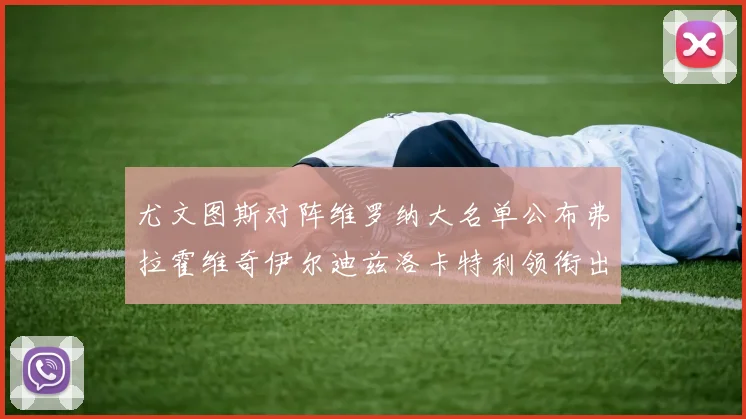 尤文图斯对阵维罗纳大名单公布弗拉霍维奇伊尔迪兹洛卡特利领衔出战