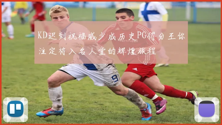 KD迟到祝福威少成历史PG得分王你注定将入名人堂的辉煌旅程