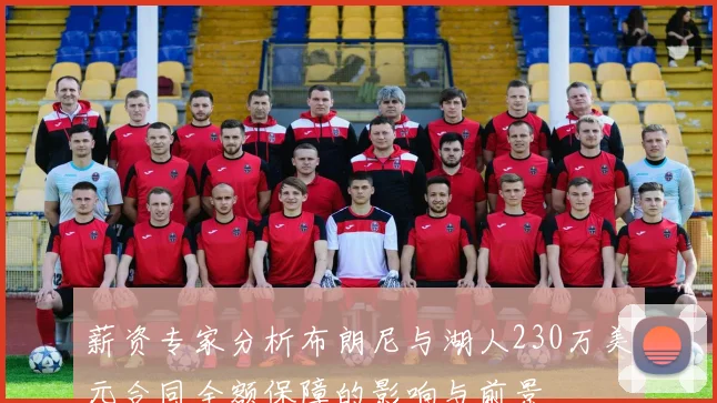 薪资专家分析布朗尼与湖人230万美元合同全额保障的影响与前景