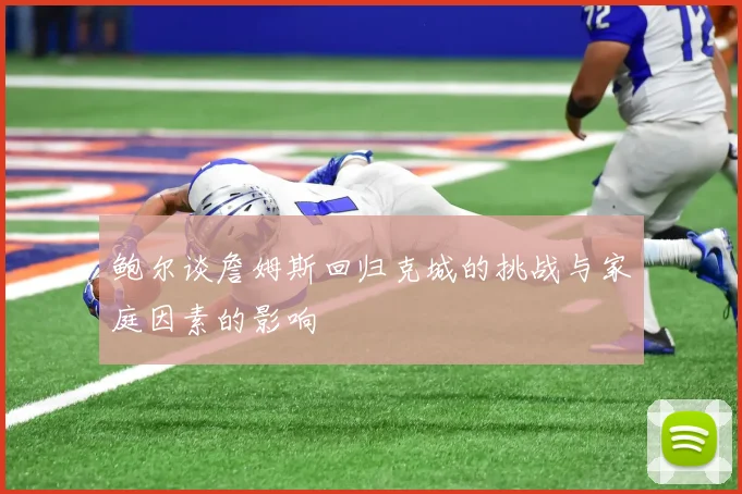 鲍尔谈詹姆斯回归克城的挑战与家庭因素的影响
