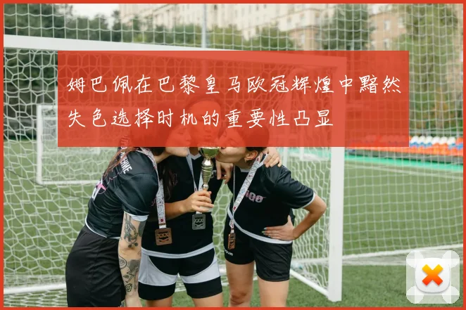 姆巴佩在巴黎皇马欧冠辉煌中黯然失色选择时机的重要性凸显