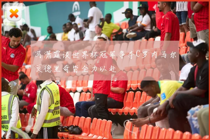 冯潇霆谈世界杯冠军争夺C罗内马尔莫德里奇皆全力以赴