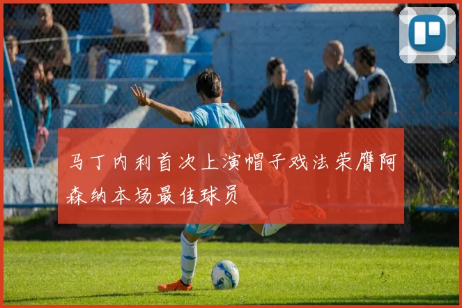 马丁内利首次上演帽子戏法荣膺阿森纳本场最佳球员