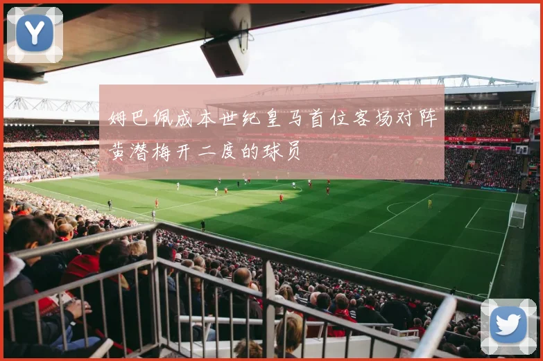 姆巴佩成本世纪皇马首位客场对阵黄潜梅开二度的球员