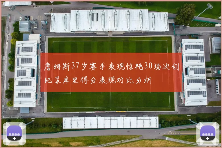 詹姆斯37岁赛季表现惊艳30场次创纪录库里得分表现对比分析