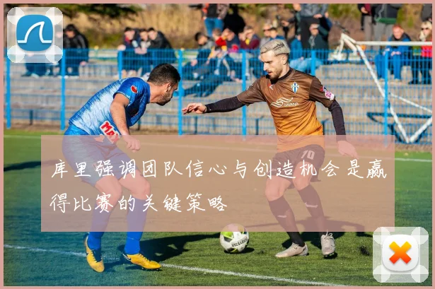 库里强调团队信心与创造机会是赢得比赛的关键策略