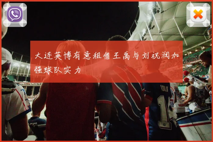 大连英博有意租借王禹与刘祝润加强球队实力