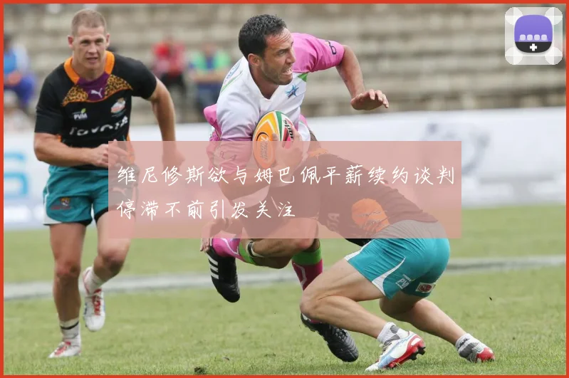 维尼修斯欲与姆巴佩平薪续约谈判停滞不前引发关注