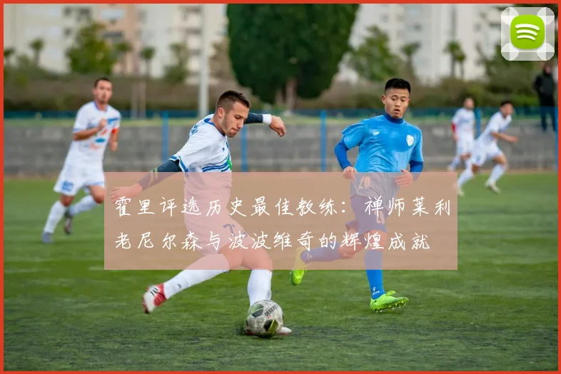 霍里评选历史最佳教练：禅师莱利老尼尔森与波波维奇的辉煌成就