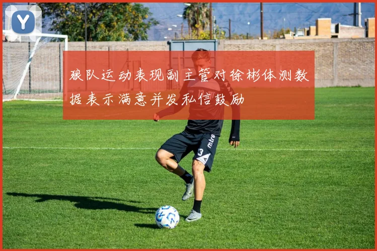 狼队运动表现副主管对徐彬体测数据表示满意并发私信鼓励