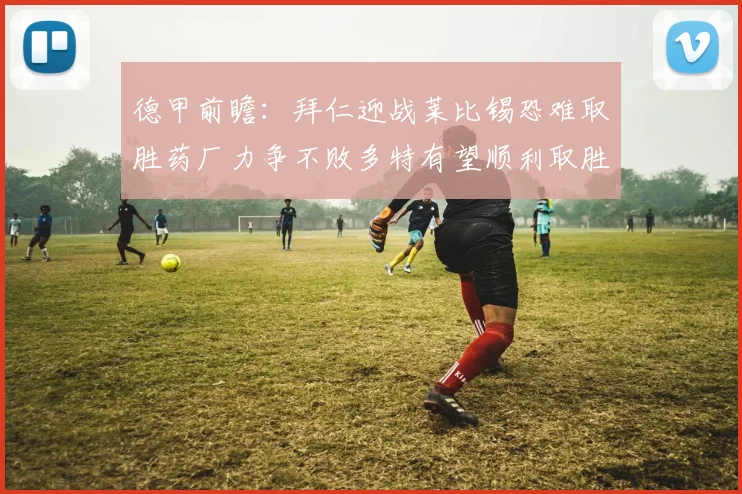 德甲前瞻：拜仁迎战莱比锡恐难取胜药厂力争不败多特有望顺利取胜