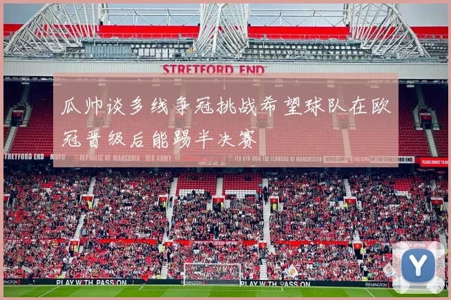 瓜帅谈多线争冠挑战希望球队在欧冠晋级后能踢半决赛