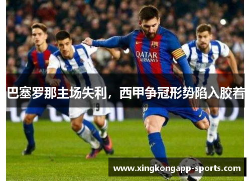 巴塞罗那主场失利，西甲争冠形势陷入胶着